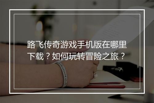 路飞传奇游戏手机版在哪里下载?如何玩转冒险之旅?