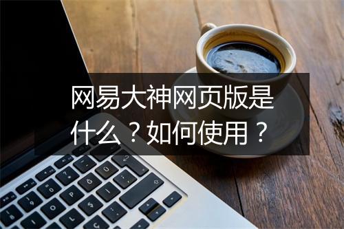 网易大神网页版是什么?如何使用?